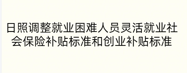 日照调整就业困难人员灵活就业社会保险补贴标准和创业补贴标准
