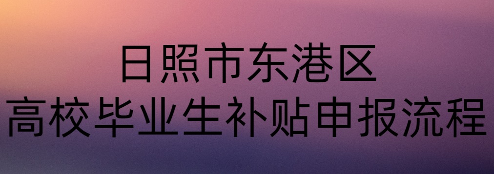 日照市东港区高校毕业生补贴申报流程